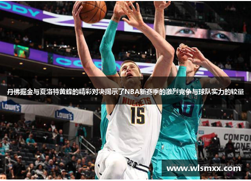 丹佛掘金与夏洛特黄蜂的精彩对决揭示了NBA新赛季的激烈竞争与球队实力的较量